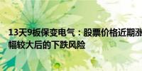 13天9板保变电气：股票价格近期涨幅较大 可能存在短期涨幅较大后的下跌风险