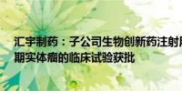 汇宇制药：子公司生物创新药注射用HY07121用于治疗晚期实体瘤的临床试验获批