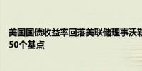 美国国债收益率回落美联储理事沃勒表示可能支持再次降息50个基点