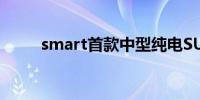 smart首款中型纯电SUV开启预售