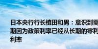 日本央行行长植田和男：意识到需要更多努力来改变市场预期因为政策利率已经从长期的零利率或负利率真正转向了正利率