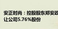 安正时尚：控股股东郑安政及一致行动人拟转让公司5.76%股份