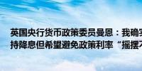 英国央行货币政策委员曼恩：我确实考虑过在8月份投票支持降息但希望避免政策利率“摇摆不定”