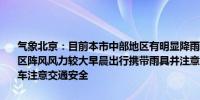 气象北京：目前本市中部地区有明显降雨且能见度差东部地区、北部地区阵风风力较大早晨出行携带雨具并注意添衣保暖尽量选择公共交通驾车注意交通安全