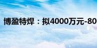 博盈特焊：拟4000万元-8000万元回购股份