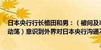 日本央行行长植田和男：（被问及市场在7月会议后出现的动荡）意识到外界对日本央行沟通不足的批评