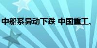 中船系异动下跌 中国重工、中国船舶跌超4%