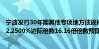 宁波发行30年期其他专项地方债规模32.7200亿元发行利率2.2500%边际倍数16.16倍倍数预期2.26