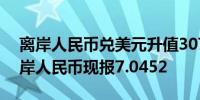 离岸人民币兑美元升值307点现报7.0397在岸人民币现报7.0452