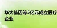 华大基因等5亿元成立医疗产业股权投资合伙企业