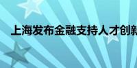 上海发布金融支持人才创新创业22条措施