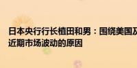 日本央行行长植田和男：围绕美国及海外经济的不确定性是近期市场波动的原因