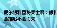 爱尔眼科董秘吴士君：眼科行业选择性需求只会推迟不会消失