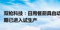 双枪科技：日用餐厨具自动化生产基地项目一期已进入试生产