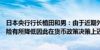 日本央行行长植田和男：由于近期外汇波动导致价格上行风险有所降低因此在货币政策决策上还有一些时间