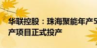 华联控股：珠海聚能年产5000吨富集材料生产项目正式投产