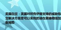 美国白宫：美国对所有伊朗支持的威胁包括真主党始终保持坚定立场外交解决方案是可以实现的迫在眉睫相信加沙停火协议将降低该地区的紧张局势