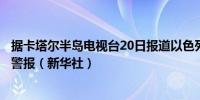 据卡塔尔半岛电视台20日报道以色列北部部分地区响起防空警报（新华社）