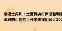 摩根士丹利：土耳其央行声明和利率决定的基调表明其提前降息的可能性上升本来我们预计2024年将按兵不动