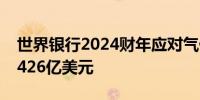 世界银行2024财年应对气候变化项目融资达426亿美元