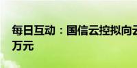 每日互动：国信云控拟向云通数达增资1000万元