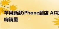 苹果新款iPhone到店 AI功能未同步上线或影响销量