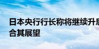 日本央行行长称将继续升息 若经济和通胀符合其展望