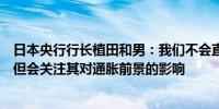 日本央行行长植田和男：我们不会直接对外汇汇率做出反应但会关注其对通胀前景的影响