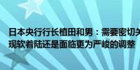 日本央行行长植田和男：需要密切关注美国经济是否能够实现软着陆还是面临更为严峻的调整