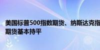 美国标普500指数期货、纳斯达克指数期货下跌0.1%；道指期货基本持平