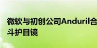 微软与初创公司Anduril合作研发美国陆军战斗护目镜