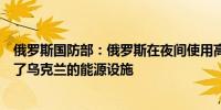 俄罗斯国防部：俄罗斯在夜间使用高精度武器和无人机袭击了乌克兰的能源设施