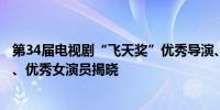 第34届电视剧“飞天奖”优秀导演、优秀编剧、优秀男演员、优秀女演员揭晓