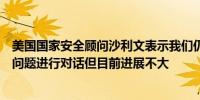 美国国家安全顾问沙利文表示我们仍在与卡塔尔就委内瑞拉问题进行对话但目前进展不大