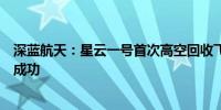 深蓝航天：星云一号首次高空回收飞行试验任务未取得完全成功