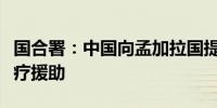 国合署：中国向孟加拉国提供紧急人道主义医疗援助