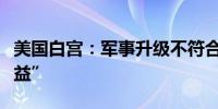 美国白宫：军事升级不符合以色列的“最佳利益”