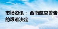 市场资讯： 西南航空警告称要做出恢复利润的艰难决定 