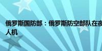 俄罗斯国防部：俄罗斯防空部队在夜间摧毁了15架乌克兰无人机