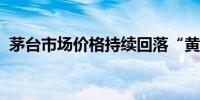 茅台市场价格持续回落“黄牛”回收变时价