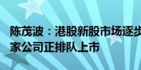 陈茂波：港股新股市场逐步回暖目前约有100家公司正排队上市