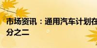 市场资讯：通用汽车计划在堪萨斯工厂裁员三分之二 