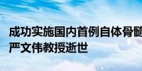 成功实施国内首例自体骨髓造血干细胞移植的严文伟教授逝世