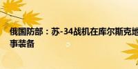 俄国防部：苏-34战机在库尔斯克地州袭击了乌军人员和军事装备