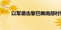 以军袭击黎巴嫩南部村镇 致1死1伤