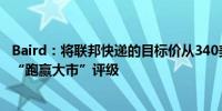 Baird：将联邦快递的目标价从340美元下调至320美元维持“跑赢大市”评级