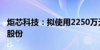 炬芯科技：拟使用2250万元至4500万元回购股份