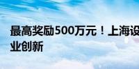 最高奖励500万元！上海设立千亿基金鼓励创业创新