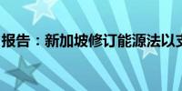 报告：新加坡修订能源法以支持电网绿色转型