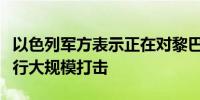 以色列军方表示正在对黎巴嫩的真主党目标进行大规模打击